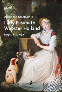 Lady Elisabeth Webster Holland. Regina d'Europa libro di Giansanti Anna Pia