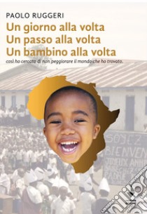 Un giorno alla volta un passo alla volta un bambino alla volta. Così ho cercato di non peggiorare il mondo che ho trovato. Nuova ediz. libro di Ruggeri Paolo