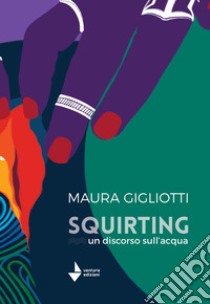 Squirting. Un discorso sull'acqua libro di Gigliotti Maura