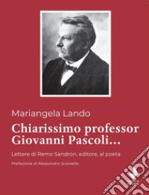 Chiarissimo Professor Giovanni Pascoli.... Lettere di Remo Sandron, editore, al poeta libro di Lando Mariangela