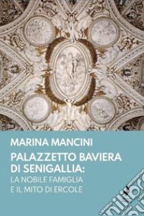 Palazzetto Baviera di Senigallia: la nobile famiglia e il mito di Ercole libro di Mancini Marina