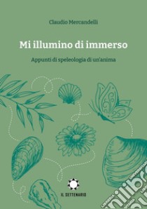 Mi illumino di immerso. Appunti di speleologia di un'anima libro di Mercandelli Claudio