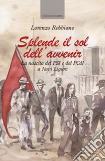 Splende il sol dell'avvenir. La nascita del PSI e del PCdI a Novi Ligure libro di Robbiano Lorenzo