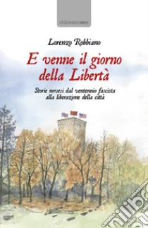 E venne il giorno della Libertà. Storie novesi dal ventennio fascista alla liberazione della città libro di Robbiano Lorenzo