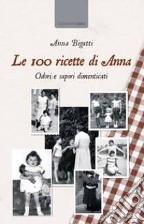 Le 100 ricette di Anna. Odori e sapori dimenticati libro di Bigatti Anna