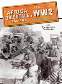 Africa orientale italiana. WW2 foto inedite. Ediz. illustrata. Vol. 1: Eritrea Etiopia Somalia libro di Bovi Lorenzo; Fontanesi Alessandro