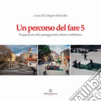 Un percorso del fare 5. Il rapporto tra città, paesaggi storici urbani e architettura libro di Marzullo C. (cur.)