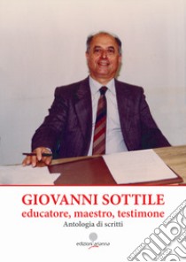 Giovanni Sottile, educatore, maestro, testimone. Antologia di scritti libro di Sottile Giovanni; Li Vecchi Sottile G. (cur.); Venturella F. (cur.)