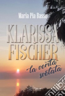 Klarissa Fischer, la verità svelata libro di Basso Maria Pia