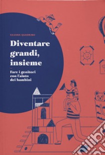 Diventare grandi, insieme. Fare i genitori con l'aiuto dei bambini libro di Quadrino Silvana