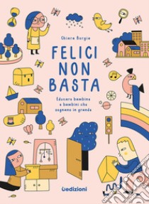 Felici non basta. Educare bambine e bambini che sognano in grande libro di Borgia Chiara