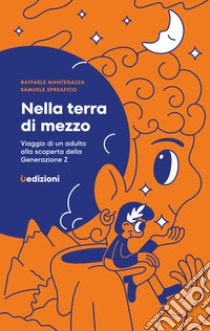 Nella terra di mezzo. Viaggio di un adulto alla scoperta della generazione Z libro di Mantegazza Raffaele; Spreafico Samuele