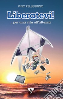 Liberatevi! ...per una vita all'altezza libro di Pellegrino Pino