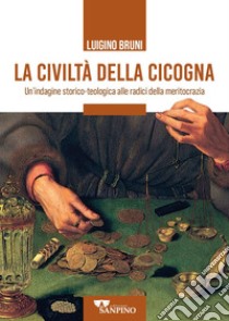 La civiltà della cicogna. Un'indagine storico-teologica alle radici della meritocrazia libro di Bruni Luigino