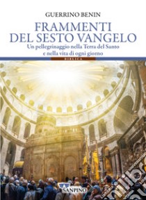 Frammenti del sesto vangelo. Un pellegrinaggio nella Terra del Santo e nella vita di ogni giorno libro di Benin Guerrino