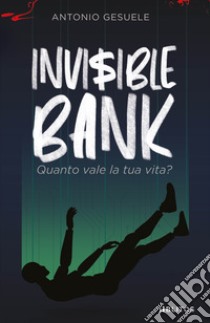 Invisible bank. Quanto vale la tua vita? libro di Gesuele Antonio