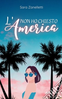 Non ho chiesto l'America libro di Zanelletti Sara