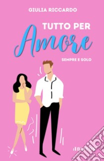 Tutto per amore. Sempre e solo libro di Riccardo Giulia