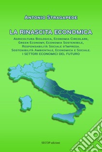 La rinascita economica. Agricoltura biologica, economia circolare, green economy, economia sostenibile, responsabilità sociale d'impresa, sostenibilità ambientale, economica e sociale. I settori economici del futuro. Nuova ediz. libro di Stragapede Antonio