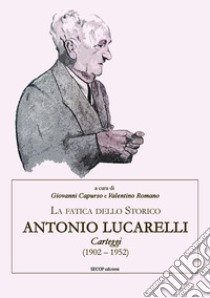 La fatica dello storico: Antonio Lucarelli. Carteggi (1902 - 1952) libro di Capurso G. (cur.); Romano V. (cur.)