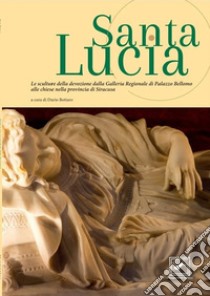 Santa Lucia. Le sculture della devozione dalla Galleria Regionale di Palazzo Bellomo alle chiese nella provincia di Siracusa libro di Bottaro Dario