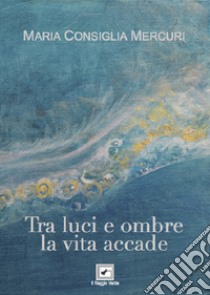 Tra luci e ombre la vita accade libro di Mercuri Maria Consiglia