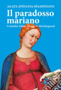 Il paradosso mariano. Cornelio Fabro rilegge S. Kierkegaard libro di Spampinato Agata Epifania