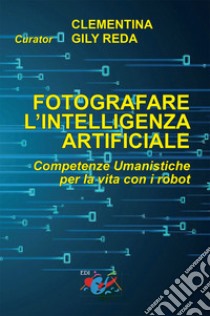 Fotografare l'intelligenza artificiale. Competenze umanistiche per la vita con i robot. Ediz. italiana e inglese libro di Gily Reda C. (cur.)