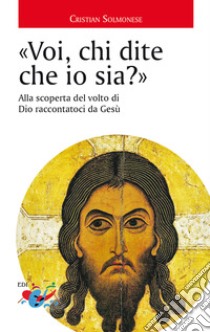 «Voi, chi dite che io sia?». Alla scoperta del volto di Dio raccontatoci da Gesù libro di Solmonese Cristian