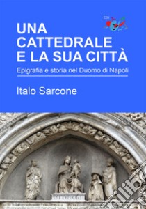 Una cattedrale e la sua città. Epigrafia e storia nel Duomo di Napoli libro di Sarcone Italo