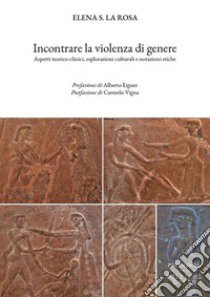 Incontrare la violenza di genere. Aspetti teorico-clinici, esplorazioni culturali e notazioni etiche libro di La Rosa Elena Salvatrice