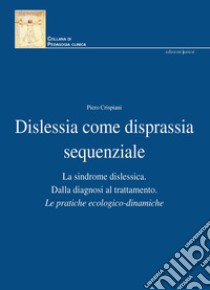 Dislessia come disprassia sequenziale. La sindrome dislessica. Dalla diagnosi al trattamento. Le pratiche ecologico-dinamiche. Nuova ediz. libro di Crispiani Piero