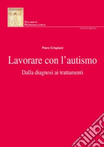 Lavorare con l'autismo. Dalla diagnosi ai trattamenti. Nuova ediz. libro di Crispani Piero