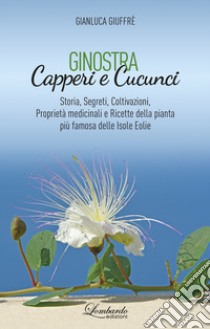 Ginostra. Capperi e cucunci. Storia, segreti, coltivazioni, proprietà medicinali e ricette della pianta più famosa delle Isole Eolie libro di Giuffrè Gianluca