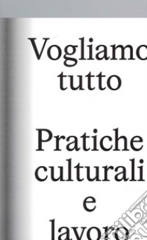 Vogliamo Tutto: pratiche culturali e lavoro. Andrea Bowers, Pablo Bronstein, Claire Fontaine, Tyler Coburn, Jeremy Deller, Kevin Jerome Everson, LaToya Ruby Frazier, Elisa Giardina Papa, Liz Magic Laser, Adam Linder, Sidsel Meineche Hansen, Mike Nel libro di Piazza S. (cur.); Ricciardi S. (cur.)