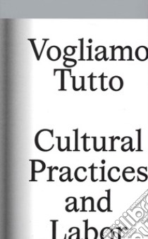 Vogliamo tutto: cultural practices and labor. Andrea Bowers, Pablo Bronstein, Claire Fontaine, Tyler Coburn, Jeremy Deller, Kevin Jerome Everson, LaToya Ruby Frazier, Elisa Giardina Papa Liz Magic Laser Adam Linder, Sidsel Meineche Hansen, Mike Nels libro di Piazza S. (cur.); Ricciardi N. (cur.)