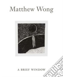 Matthew Wong: A Brief Window. Ediz. illustrata libro di Gioni Massimiliano