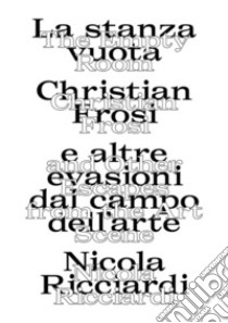 La stanza vuota: Christian Frosi e altre evasioni nel campo dell'arte-The empty room: Christian Frosi and other escapes from the art scene. Ediz. illustrata libro di Ricciardi Nicola; Ricciardi N. (cur.)