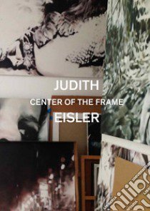 Judith Eisler. Center of the Frame. Ediz. illustrata libro di Bell Kirsty; Bollen Christopher; Eisler Judith