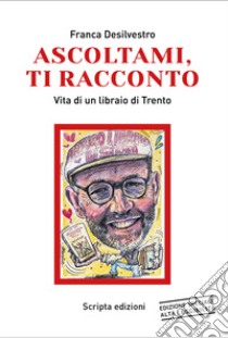 Ascoltami, ti racconto. Vita di un libraio di Trento. Ediz. ad alta leggibilità libro di Desilvestro Franca