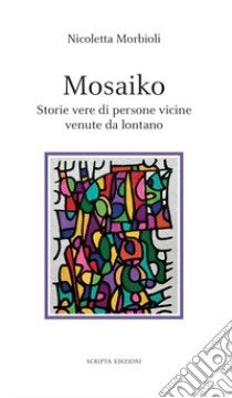 Mosaiko. Storie vere di persone vicine venute da lontano libro di Morbioli Nicoletta