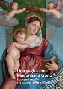 «Una vaghissima Madonna in trono». Francesco Vecellio e la pala per la Pieve di Sedico libro di Cavalli C. (cur.)