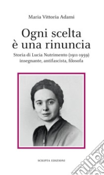 Ogni scelta è una rinuncia. Storia di Lucia Nutrimento (1911-1959) insegnante, antifascista, filosofa libro di Adami Maria Vittoria