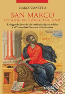 San Marco. Un santo, un simbolo, una gente. La leggenda, la storia e la simbiosi religioso-politica tra l'Evangelista Patrono e la Serenissima libro di Zanetto Marco