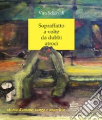 Sopraffatto a volte da dubbi atroci. Storia d'amore, tango e anarchia libro di Schiraldi Vito