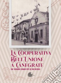 La Cooperativa Bell'Unione a Canegrate. Un viaggio lungo più di un secolo. libro di Marinoni G. (cur.)