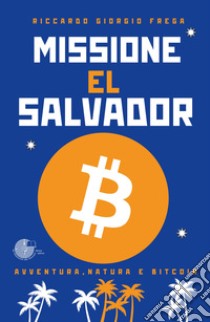 Missione El Salvador. Avventura, natura e bitcoin libro di Frega Riccardo Giorgio