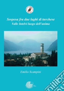 Sospesa fra due laghi di turchese. Valle Intelvi luogo dell'anima libro di Scampini Emilio