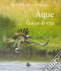 Aque. Gocce di vita. Ediz. illustrata libro di Società italiana di caccia fotografica (cur.)