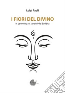 I fiori del divino. In cammino sui sentieri del Buddha libro di Paoli Luigi